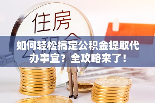 中国香港如何轻松搞定公积金提取代办事宜？全攻略来了！