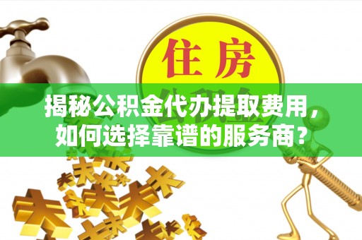 乌兰浩特揭秘公积金代办提取费用，如何选择靠谱的服务商？