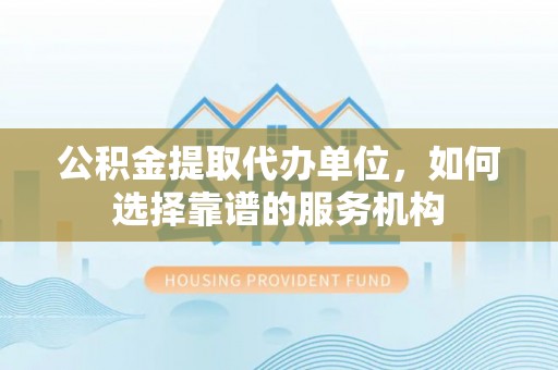 乌兰浩特公积金提取代办单位，如何选择靠谱的服务机构