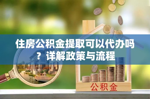 乌兰浩特住房公积金提取可以代办吗？详解政策与流程