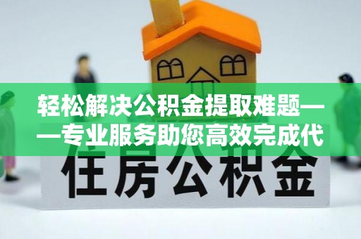 乌兰浩特轻松解决公积金提取难题——专业服务助您高效完成代办公积金提取