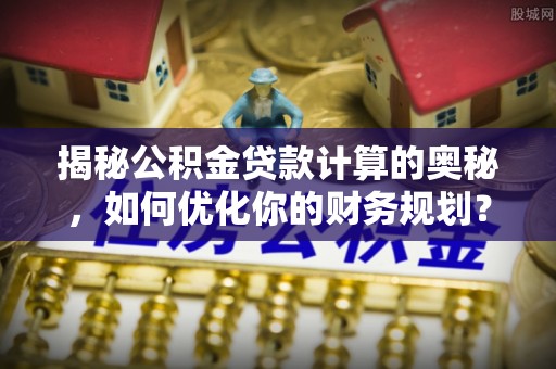 淅川揭秘公积金贷款计算的奥秘，如何优化你的财务规划？