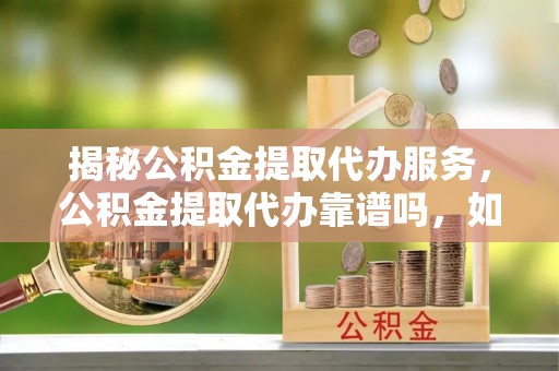 淅川揭秘公积金提取代办服务，公积金提取代办靠谱吗，如何选择放心渠道？