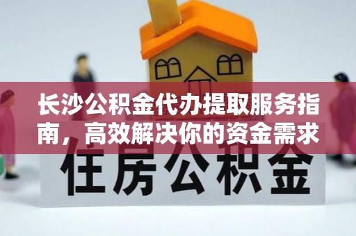 淅川长沙公积金代办提取服务指南，高效解决你的资金需求