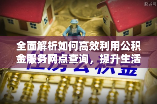 淅川全面解析如何高效利用公积金服务网点查询，提升生活便利性
