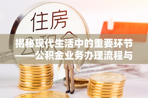 河池揭秘现代生活中的重要环节——公积金业务办理流程与实用技巧