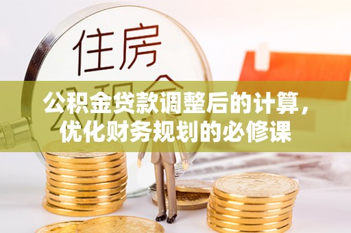南头公积金贷款调整后的计算，优化财务规划的必修课