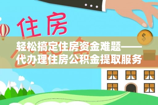 河池轻松搞定住房资金难题——代办理住房公积金提取服务详解