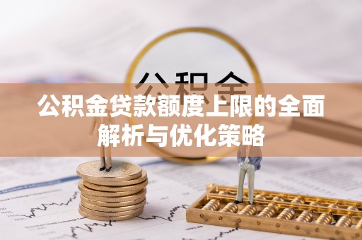 河池公积金贷款额度上限的全面解析与优化策略