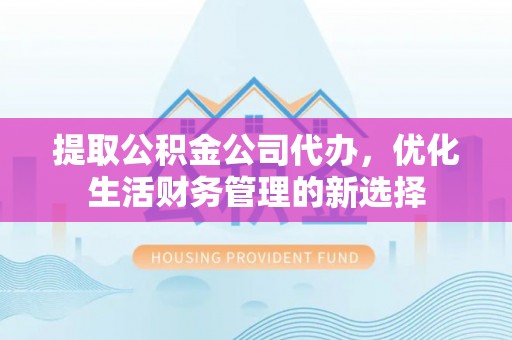 天长提取公积金公司代办，优化生活财务管理的新选择