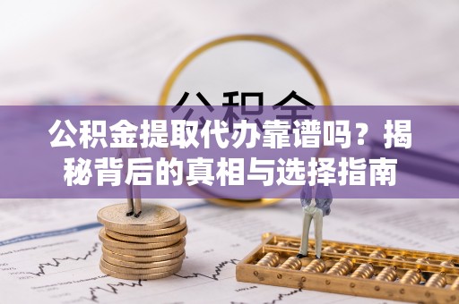无极公积金提取代办靠谱吗？揭秘背后的真相与选择指南