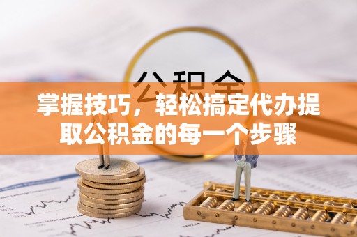 无极掌握技巧，轻松搞定代办提取公积金的每一个步骤