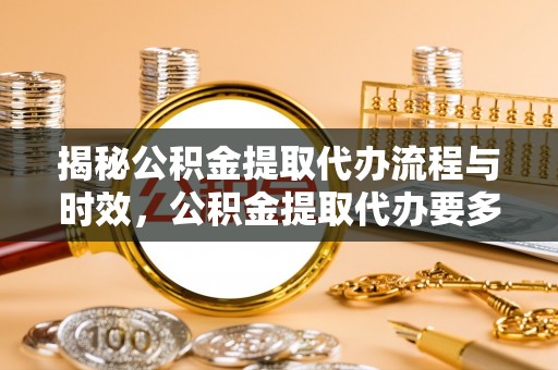 无极揭秘公积金提取代办流程与时效，公积金提取代办要多久不再迷茫