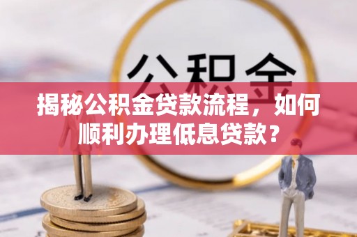 无极揭秘公积金贷款流程，如何顺利办理低息贷款？