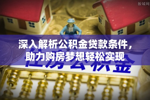 德阳深入解析公积金贷款条件，助力购房梦想轻松实现