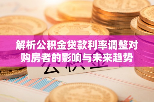 德阳解析公积金贷款利率调整对购房者的影响与未来趋势