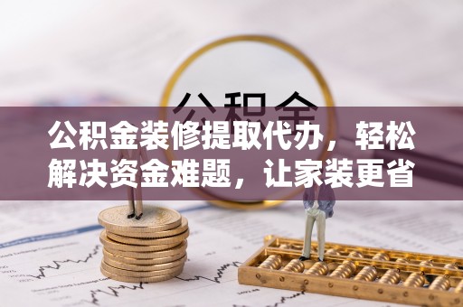德阳公积金装修提取代办，轻松解决资金难题，让家装更省心