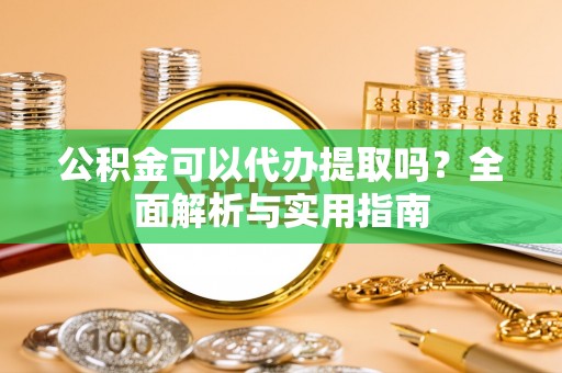 德阳公积金可以代办提取吗？全面解析与实用指南