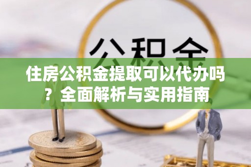 天长住房公积金提取可以代办吗？全面解析与实用指南