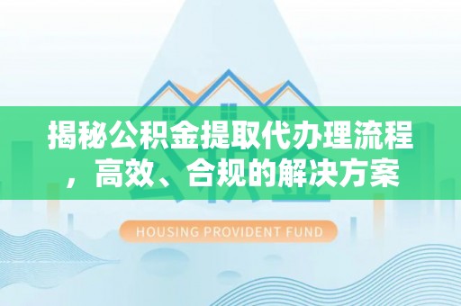 天长揭秘公积金提取代办理流程，高效、合规的解决方案