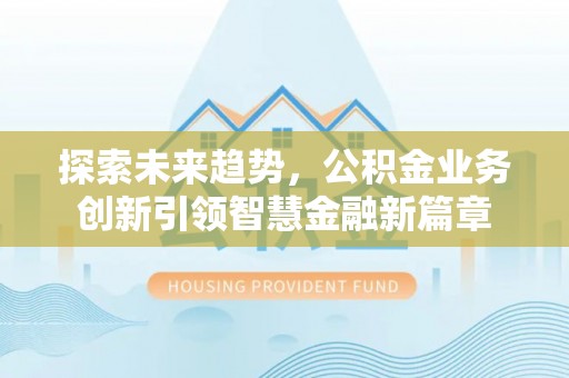 张家界探索未来趋势，公积金业务创新引领智慧金融新篇章