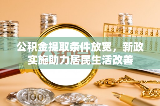 武乡公积金提取条件放宽，新政实施助力居民生活改善
