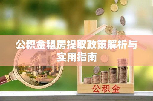 武乡公积金租房提取政策解析与实用指南