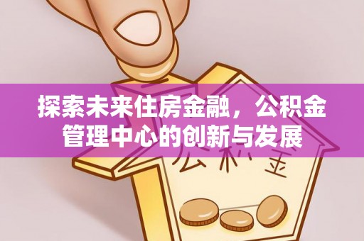 民乐探索未来住房金融，公积金管理中心的创新与发展