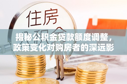 民乐揭秘公积金贷款额度调整，政策变化对购房者的深远影响