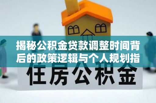 历下揭秘公积金贷款调整时间背后的政策逻辑与个人规划指南