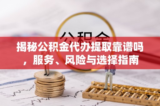 张家界揭秘公积金代办提取靠谱吗，服务、风险与选择指南