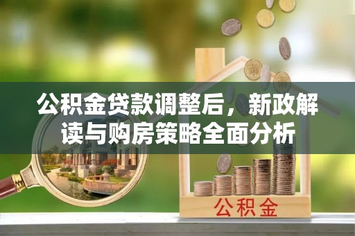 托克托公积金贷款调整后，新政解读与购房策略全面分析