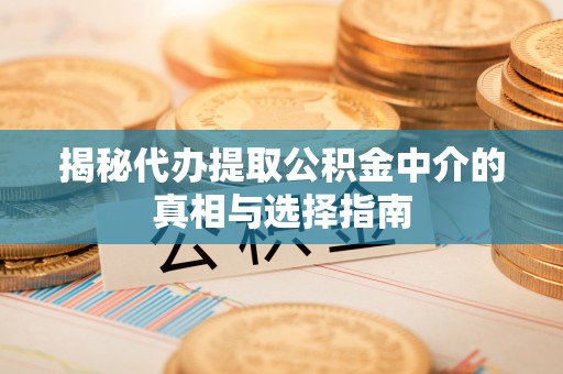 历下揭秘代办提取公积金中介的真相与选择指南