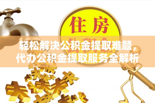 乐东轻松解决公积金提取难题，代办公积金提取服务全解析