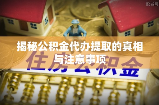 长城揭秘公积金代办提取的真相与注意事项