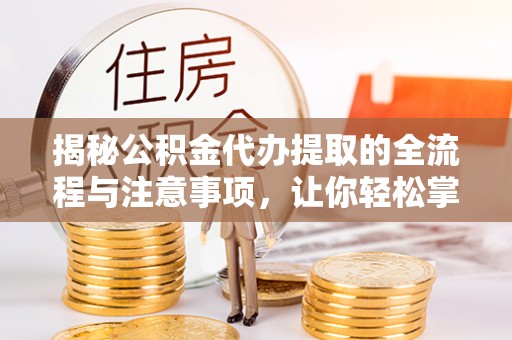 长城揭秘公积金代办提取的全流程与注意事项，让你轻松掌握财富管理新技能