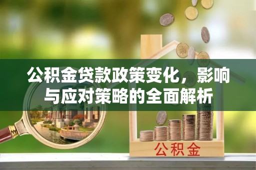 长城公积金贷款政策变化，影响与应对策略的全面解析