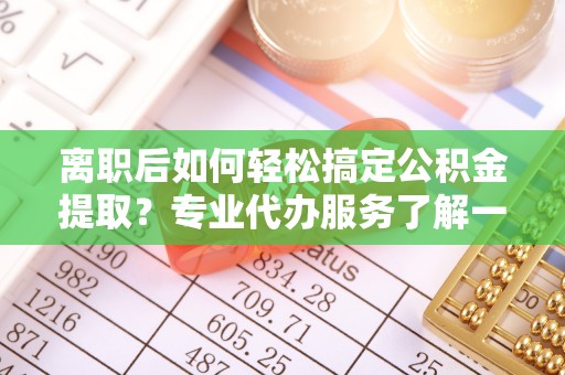 开封离职后如何轻松搞定公积金提取？专业代办服务了解一下