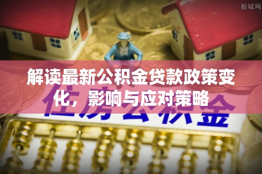 逊克解读最新公积金贷款政策变化，影响与应对策略