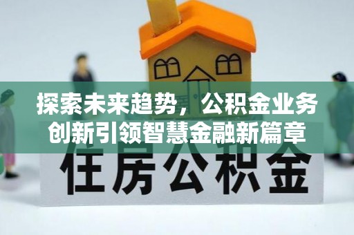 逊克探索未来趋势，公积金业务创新引领智慧金融新篇章