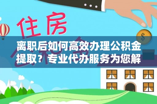 乐东离职后如何高效办理公积金提取？专业代办服务为您解忧