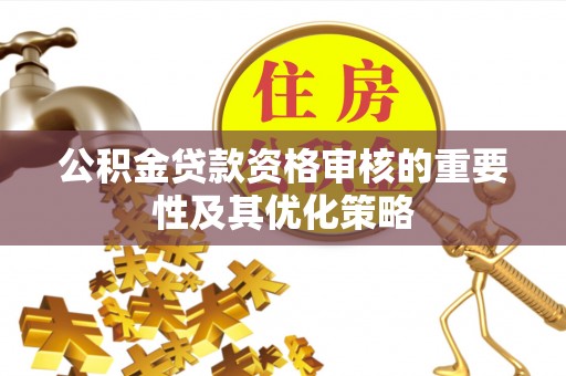 乐东公积金贷款资格审核的重要性及其优化策略