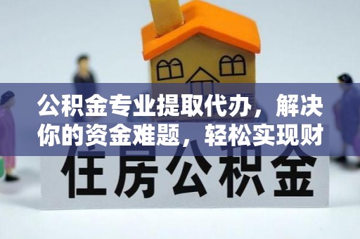 开封公积金专业提取代办，解决你的资金难题，轻松实现财务自由