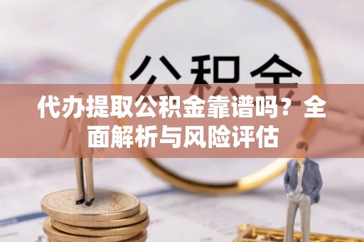 开封代办提取公积金靠谱吗？全面解析与风险评估