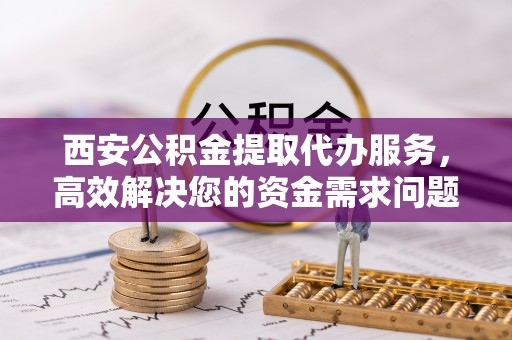 逊克西安公积金提取代办服务，高效解决您的资金需求问题