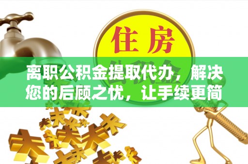 望谟离职公积金提取代办，解决您的后顾之忧，让手续更简单