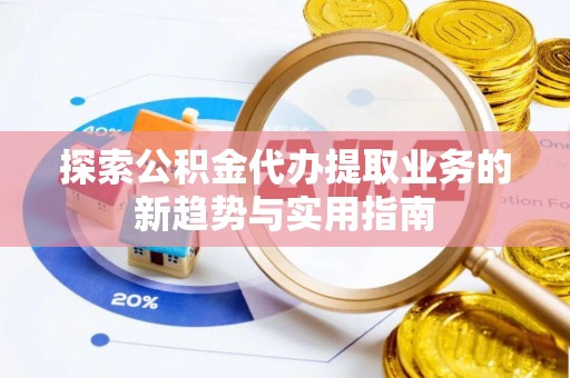 望谟探索公积金代办提取业务的新趋势与实用指南