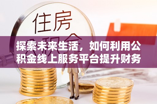 望谟探索未来生活，如何利用公积金线上服务平台提升财务效率