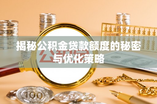 索县揭秘公积金贷款额度的秘密与优化策略