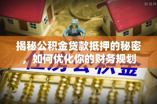 新北揭秘公积金贷款抵押的秘密，如何优化你的财务规划